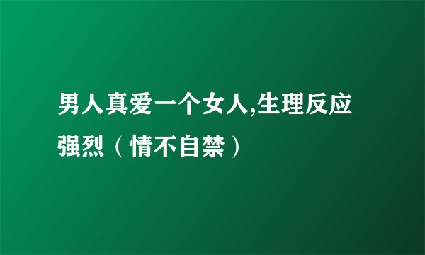 男人真爱一个女人,生理反应强烈（情不自禁）