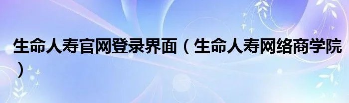 生命人寿官网登录界面(生命人寿网络商学院)
