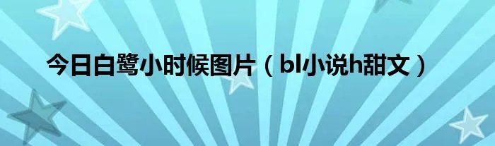 今日白鹭小时候图片(bl小说h甜文)