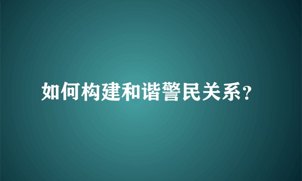 如何构建和谐警民关系？