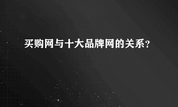 买购网与十大品牌网的关系？
