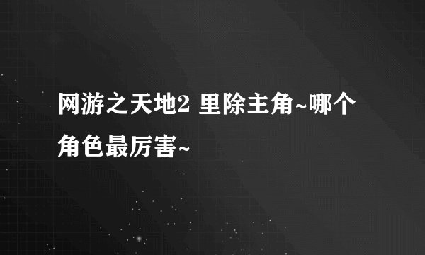 网游之天地2 里除主角~哪个角色最厉害~