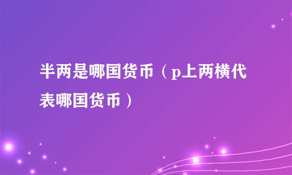 半两是哪国货币（p上两横代表哪国货币）