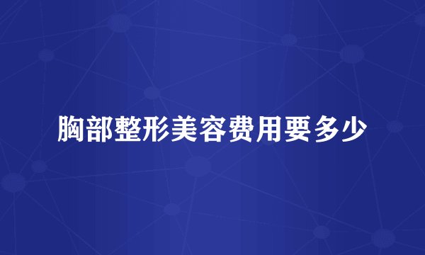 胸部整形美容费用要多少