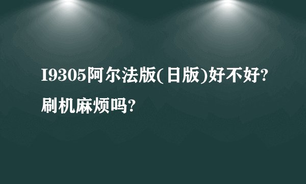 I9305阿尔法版(日版)好不好?刷机麻烦吗?