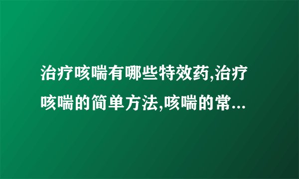 治疗咳喘有哪些特效药,治疗咳喘的简单方法,咳喘的常规治疗方法有哪些