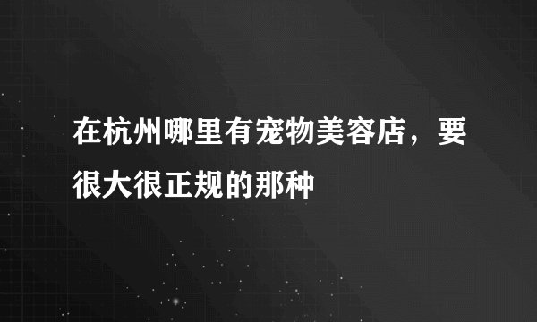 在杭州哪里有宠物美容店，要很大很正规的那种