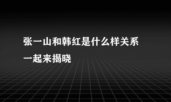 张一山和韩红是什么样关系 一起来揭晓