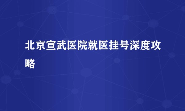 北京宣武医院就医挂号深度攻略
