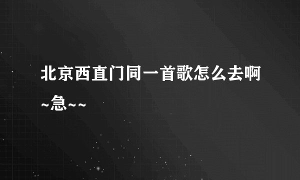 北京西直门同一首歌怎么去啊~急~~