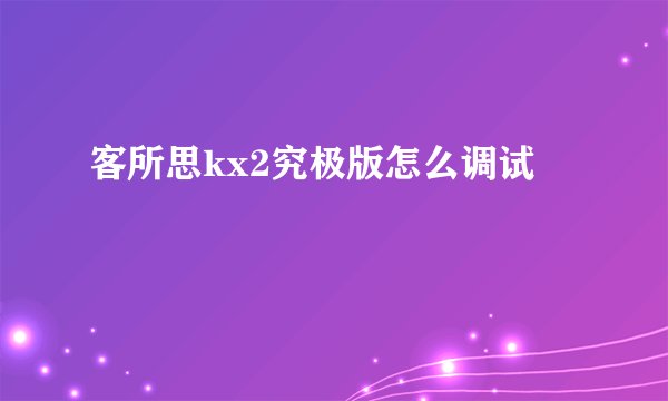 客所思kx2究极版怎么调试