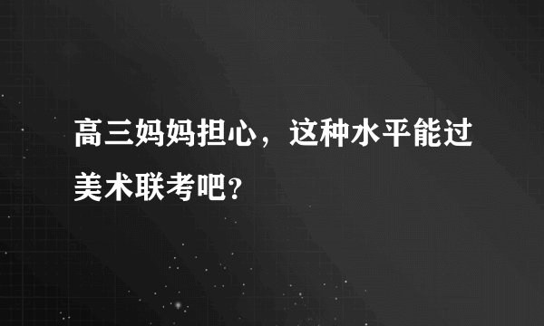 高三妈妈担心,这种水平能过美术联考吧?