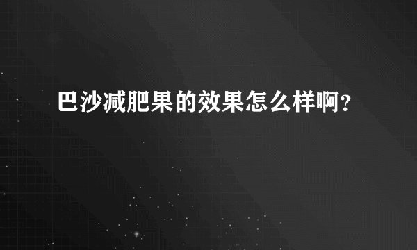 巴沙减肥果的效果怎么样啊？