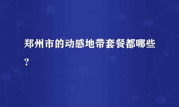 郑州市的动感地带套餐都哪些?