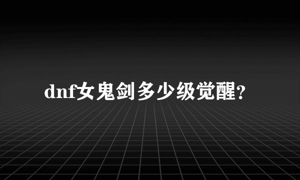 dnf女鬼剑多少级觉醒？