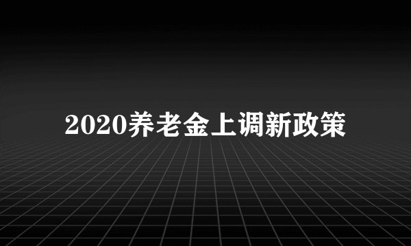 2020养老金上调新政策