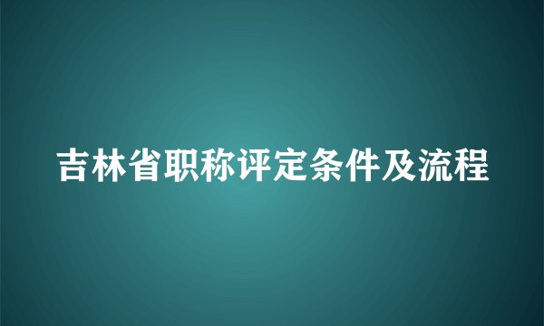 吉林省职称评定条件及流程