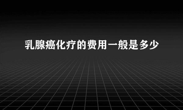 乳腺癌化疗的费用一般是多少