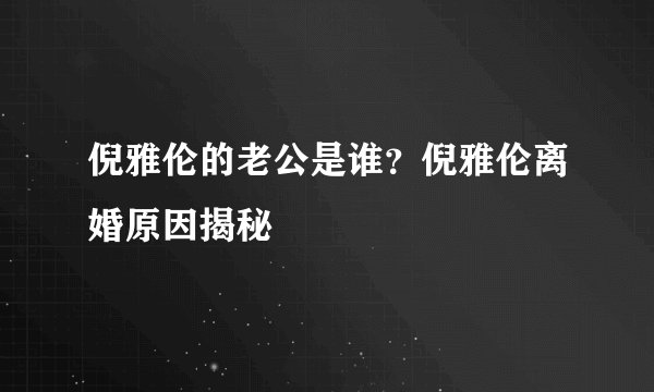 倪雅伦的老公是谁？倪雅伦离婚原因揭秘