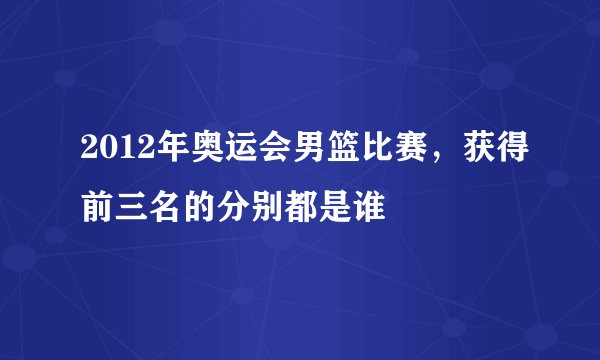 2012年奥运会男篮比赛，获得前三名的分别都是谁