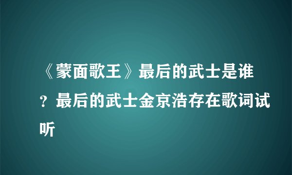 《蒙面歌王》最后的武士是谁?最后的武士金京浩存在歌词试听
