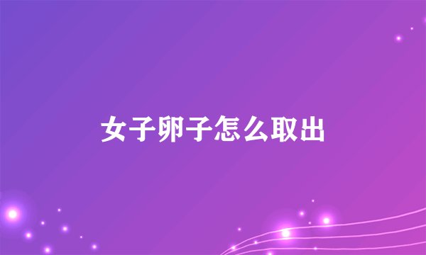 女子卵子怎么取出