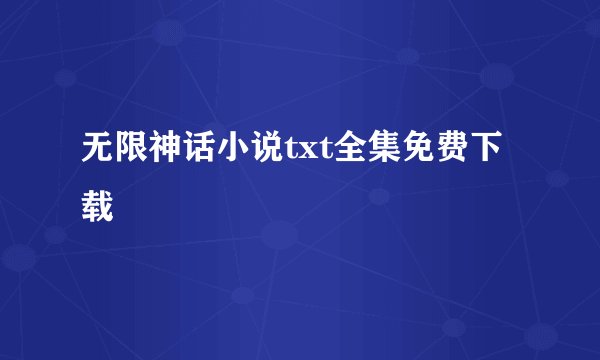 无限神话小说txt全集免费下载