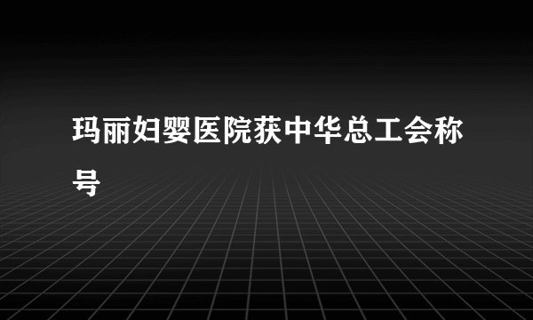 玛丽妇婴医院获中华总工会称号