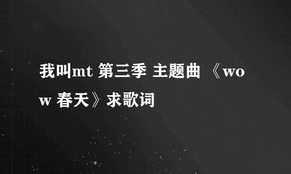我叫mt 第三季 主题曲 《wow 春天》求歌词