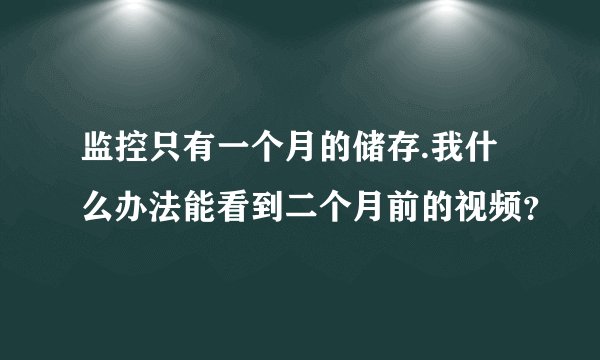 监控只有一个月的储存.我什么办法能看到二个月前的视频？