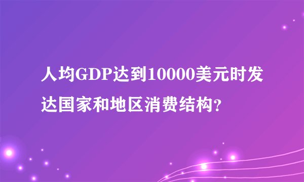 人均GDP达到10000美元时发达国家和地区消费结构？