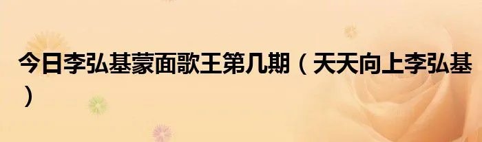 今日李弘基蒙面歌王第几期（天天向上李弘基）