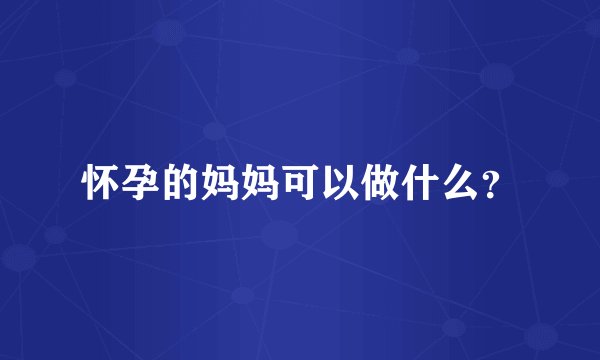 怀孕的妈妈可以做什么？