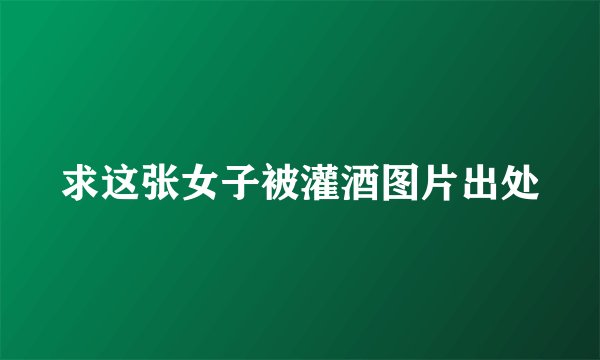 求这张女子被灌酒图片出处