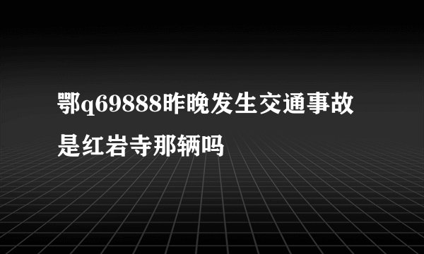 鄂q69888昨晚发生交通事故是红岩寺那辆吗