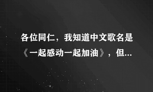 各位同仁，我知道中文歌名是《一起感动一起加油》，但是在百度上搜不到这首歌啊