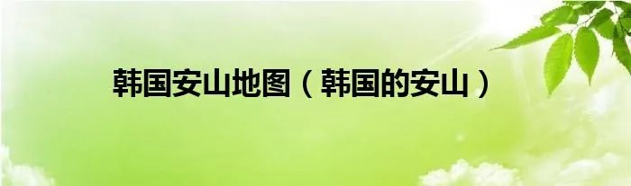 韩国安山地图（韩国的安山）