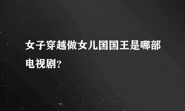 女子穿越做女儿国国王是哪部电视剧？