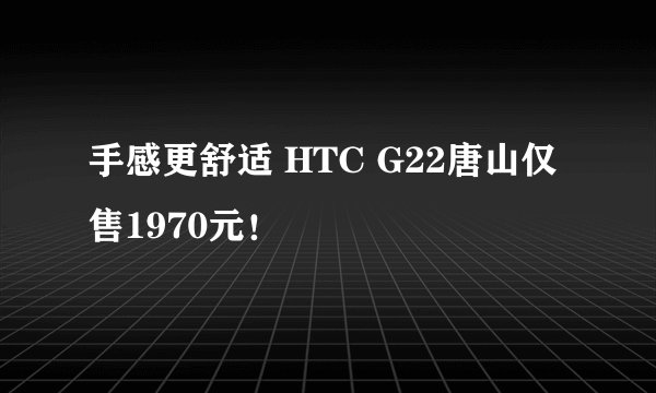 手感更舒适 HTC G22唐山仅售1970元！