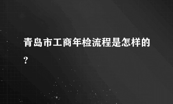 青岛市工商年检流程是怎样的？