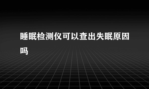 睡眠检测仪可以查出失眠原因吗