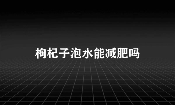 枸杞子泡水能减肥吗
