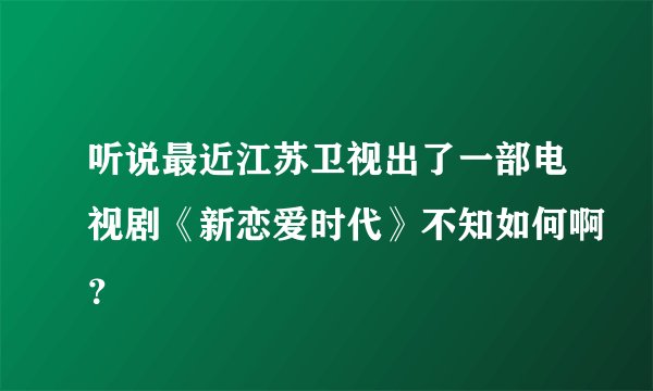 听说最近江苏卫视出了一部电视剧《新恋爱时代》不知如何啊？