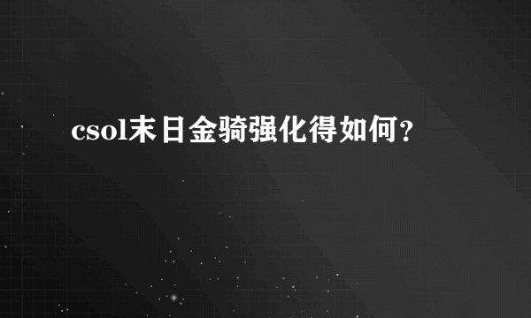 csol末日金骑强化得如何?