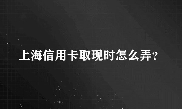 上海信用卡取现时怎么弄？