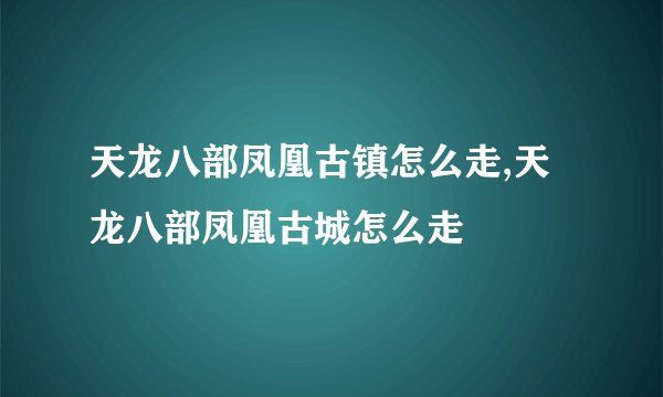 天龙八部凤凰古镇怎么走,天龙八部凤凰古城怎么走