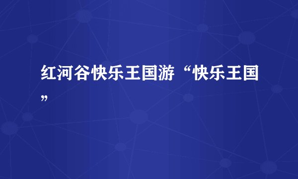 红河谷快乐王国游“快乐王国”