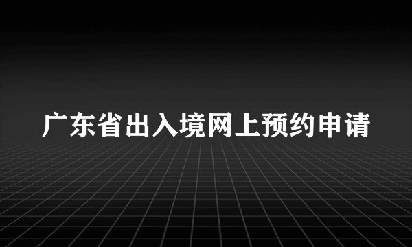 广东省出入境网上预约申请