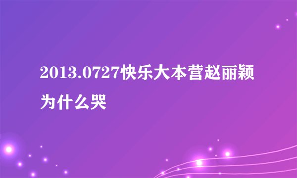 2013.0727快乐大本营赵丽颖为什么哭