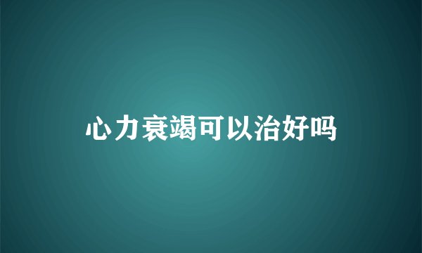 心力衰竭可以治好吗